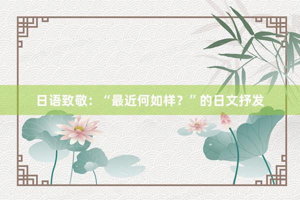 日语致敬：“最近何如样？”的日文抒发