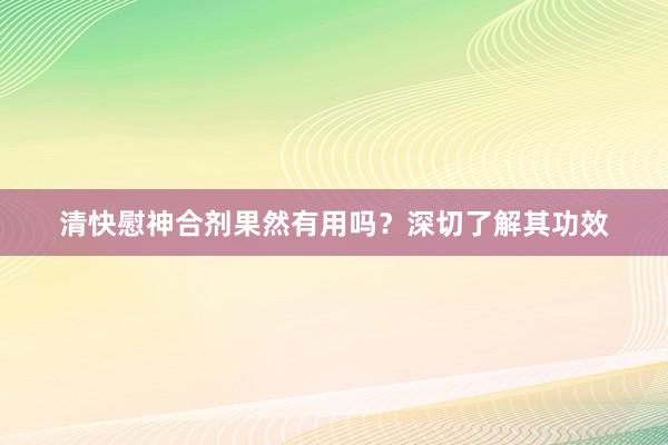 清快慰神合剂果然有用吗？深切了解其功效