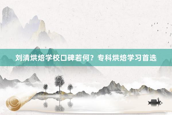 刘清烘焙学校口碑若何？专科烘焙学习首选