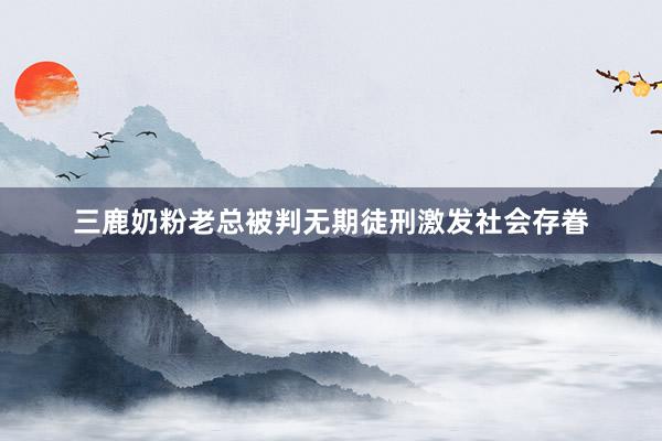 三鹿奶粉老总被判无期徒刑激发社会存眷