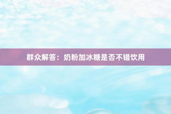 群众解答：奶粉加冰糖是否不错饮用