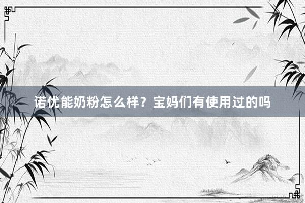 诺优能奶粉怎么样？宝妈们有使用过的吗
