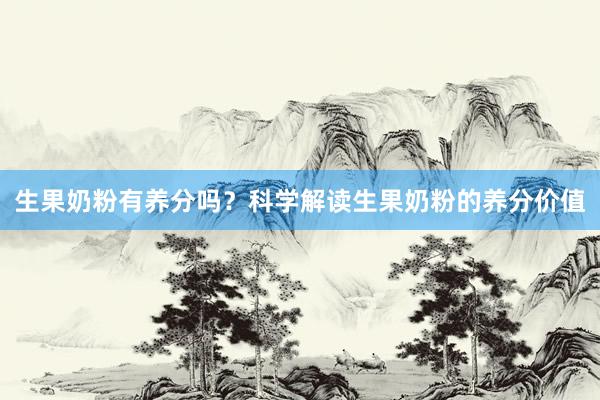 生果奶粉有养分吗？科学解读生果奶粉的养分价值