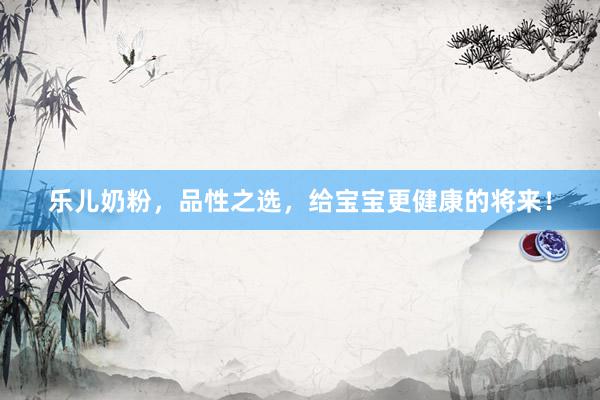 乐儿奶粉，品性之选，给宝宝更健康的将来！