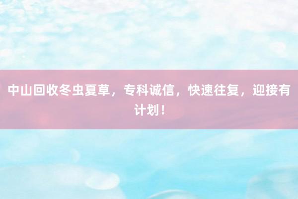 中山回收冬虫夏草，专科诚信，快速往复，迎接有计划！