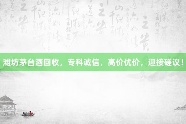 潍坊茅台酒回收，专科诚信，高价优价，迎接磋议！