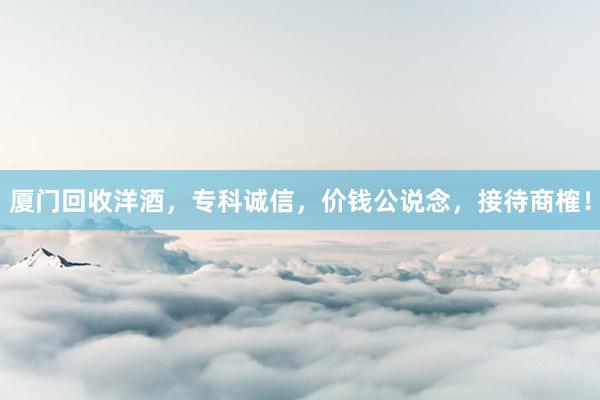 厦门回收洋酒，专科诚信，价钱公说念，接待商榷！