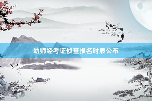 幼师经考证侦查报名时辰公布